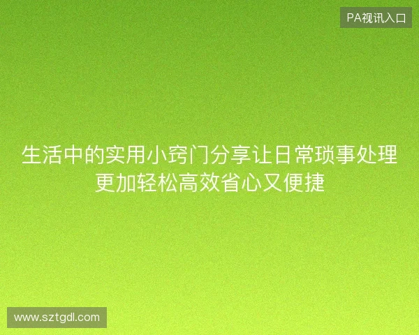 生活中的实用小窍门分享让日常琐事处理更加轻松高效省心又便捷